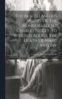 bokomslag The Miscellaneous Works Of The Honourable Sir Charles Sedley. To Which Is Added, The Death Of Marc Antony