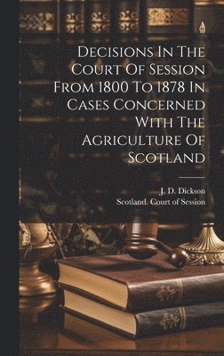 J D Dickson, Scotland Court Of Session - Decisions In The Court Of Session From 1800 To 1878 In Cases Concerned With The Agriculture Of Scotland, Inbunden