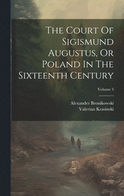 The Court Of Sigismund Augustus, Or Poland In The Sixteenth Century; Volume 3 1