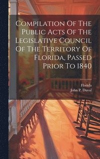 bokomslag Compilation Of The Public Acts Of The Legislative Council Of The Territory Of Florida, Passed Prior To 1840