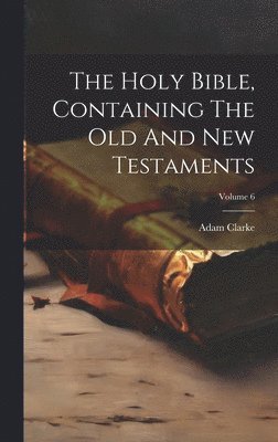 Adam Clarke - Holy Bible, Containing The Old And New Testaments; Volume 6, Inbunden