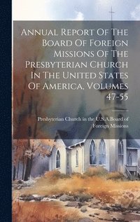 bokomslag Annual Report Of The Board Of Foreign Missions Of The Presbyterian Church In The United States Of America, Volumes 47-55