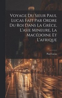 bokomslag Voyage Du Sieur Paul Lucas Fait Par Ordre Du Roi Dans La Grce, L'asie Mineure, La Macdoine Et L'afrique