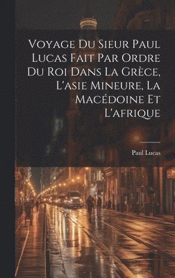 Voyage Du Sieur Paul Lucas Fait Par Ordre Du Roi Dans La Grce, L'asie Mineure, La Macdoine Et L'afrique 1