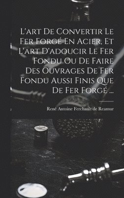 bokomslag L'art De Convertir Le Fer Forg En Acier, Et L'art D'adoucir Le Fer Fondu Ou De Faire Des Ouvrages De Fer Fondu Aussi Finis Que De Fer Forg ...