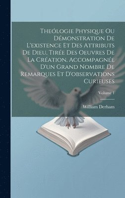Theólogie Physique Ou Démonstration De L'existence Et Des Attributs De Dieu, Tirée Des Oeuvres De La Création, Accompagnée D'un Grand Nombre De Remarques Et D'observations Curieuses; Volume 1
