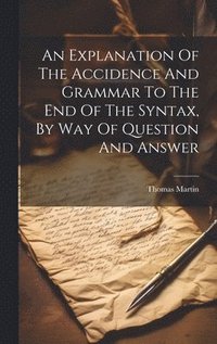 bokomslag Explanation Of The Accidence And Grammar To The End Of The Syntax, By Way Of Question And Answer