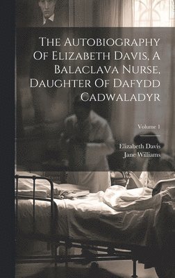 The Autobiography Of Elizabeth Davis, A Balaclava Nurse, Daughter Of Dafydd Cadwaladyr; Volume 1 1