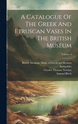 A Catalogue Of The Greek And Etruscan Vases In The British Museum; Volume 3 1