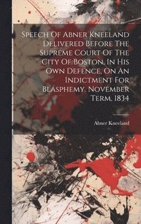 bokomslag Speech Of Abner Kneeland Delivered Before The Supreme Court Of The City Of Boston, In His Own Defence, On An Indictment For Blasphemy. November Term, 1834