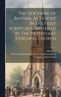 bokomslag The Doctrine Of Baptism, As Taught In The Holy Scriptures, And Held By The Protestant Episcopal Church