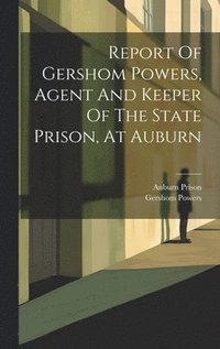 bokomslag Report Of Gershom Powers, Agent And Keeper Of The State Prison, At Auburn