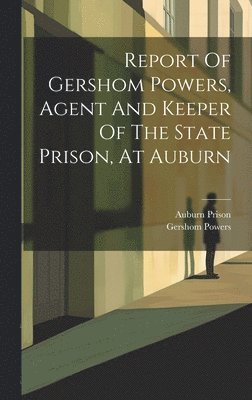 bokomslag Report Of Gershom Powers, Agent And Keeper Of The State Prison, At Auburn