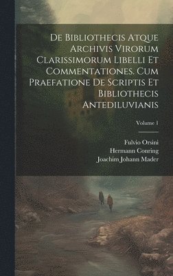 De Bibliothecis Atque Archivis Virorum Clarissimorum Libelli Et Commentationes. Cum Praefatione De Scriptis Et Bibliothecis Antediluvianis; Volume 1
