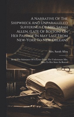 Sarah Allen - Narrative Of The Shipwreck And Unparalleled Sufferings Of Mrs. Sarah Allen, (late Of Boston) On Her Passage In May Last From New-york To New Orleans, Inbunden