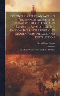 bokomslag Colonel Draper's Answer, To The Spanish Arguments, Claiming The Galeon, And Refusing Payment Of The Ransom Bills, For Preserving Manila From Pillage And Destruction