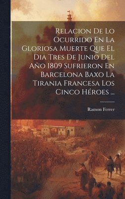 bokomslag Relacion De Lo Ocurrido En La Gloriosa Muerte Que El Dia Tres De Junio Del Ao 1809 Sufrieron En Barcelona Baxo La Tirania Francesa Los Cinco Hroes ...