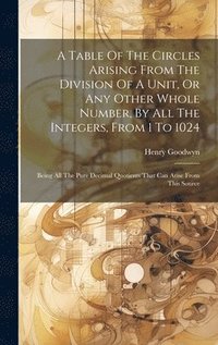 bokomslag A Table Of The Circles Arising From The Division Of A Unit, Or Any Other Whole Number, By All The Integers, From 1 To 1024