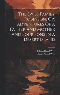 bokomslag The Swiss Family Robinson, Or, Adventures Of A Father And Mother And Four Sons In A Desert Island