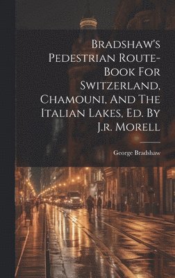 bokomslag Bradshaw's Pedestrian Route-book For Switzerland, Chamouni, And The Italian Lakes, Ed. By J.r. Morell