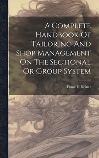 bokomslag A Complete Handbook Of Tailoring And Shop Management On The Sectional Or Group System