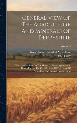 bokomslag General View Of The Agriculture And Minerals Of Derbyshire: With Observations On The Means Of Their Improvement Drawn Up For The Consideration Of The