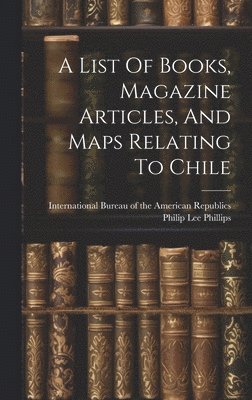 Philip Lee Phillips, International Bureau of the American - List Of Books, Magazine Articles, And Maps Relating To Chile, Inbunden