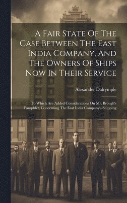 A Fair State Of The Case Between The East India Company, And The Owners Of Ships Now In Their Service 1