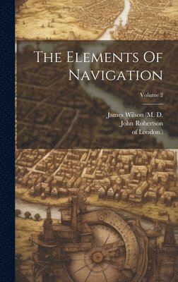John Robertson, Of London ), Of London )., James Wilson (M D - Elements Of Navigation; Volume 2, Inbunden
