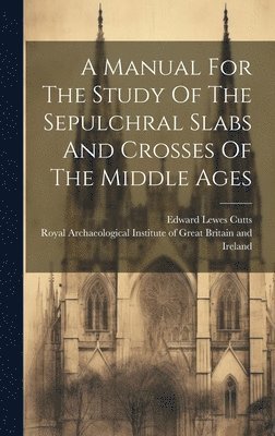 Edward Lewes Cutts, Royal Archaeological Institute of Great - Manual For The Study Of The Sepulchral Slabs And Crosses Of The Middle Ages, Inbunden
