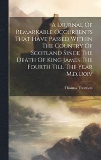 bokomslag A Diurnal Of Remarkable Occurrents That Have Passed Within The Country Of Scotland Since The Death Of King James The Fourth Till The Year M.d.lxxv