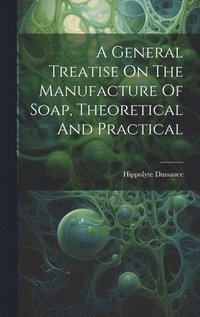 bokomslag A General Treatise On The Manufacture Of Soap, Theoretical And Practical