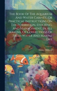 bokomslag The Book Of The Aquarium And Water Cabinet, Or Practical Instructions On The Formation, Stocking, And Management, In All Seasons, Of Collections Of Fresh Water And Marine Life