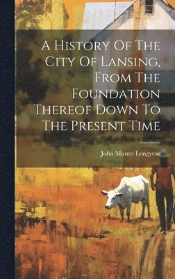 John Munro Longyear - History Of The City Of Lansing, From The Foundation Thereof Down To The Present Time, Inbunden