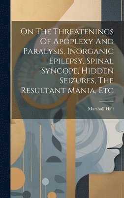 Marshall Hall - On The Threatenings Of Apoplexy And Paralysis, Inorganic Epilepsy, Spinal Syncope, Hidden Seizures, The Resultant Mania, Etc, Inbunden