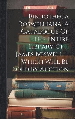 bokomslag Bibliotheca Boswelliana, A Catalogue Of The Entire Library Of ... James Boswell ..., Which Will Be Sold By Auction