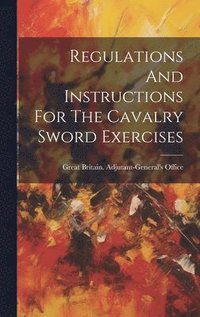 bokomslag Regulations And Instructions For The Cavalry Sword Exercises
