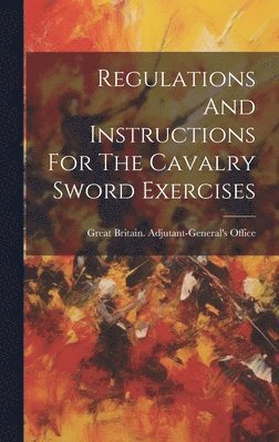 bokomslag Regulations And Instructions For The Cavalry Sword Exercises