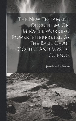 bokomslag The New Testament Occultism, Or, Miracle Working Power Interpreted As The Basis Of An Occult And Mystic Science