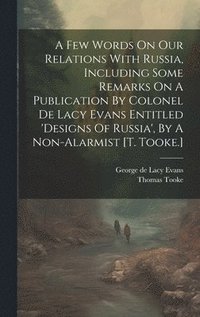 bokomslag A Few Words On Our Relations With Russia, Including Some Remarks On A Publication By Colonel De Lacy Evans Entitled 'designs Of Russia', By A Non-alarmist [t. Tooke.]