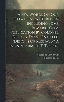 bokomslag Few Words On Our Relations With Russia, Including Some Remarks On A Publication By Colonel De Lacy Evans Entitled 'designs Of Russia', By A Non-alarmist [t. Tooke.]
