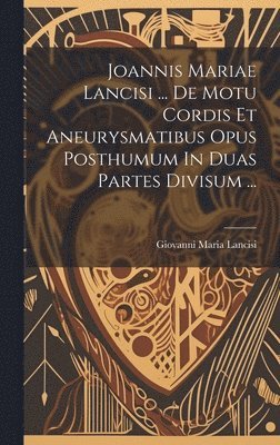 Joannis Mariae Lancisi ... De Motu Cordis Et Aneurysmatibus Opus Posthumum In Duas Partes Divisum ... 1