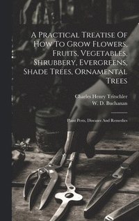 bokomslag Practical Treatise Of How To Grow Flowers, Fruits, Vegetables, Shrubbery, Evergreens, Shade Trees, Ornamental Trees