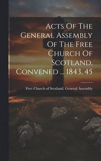 bokomslag Acts Of The General Assembly Of The Free Church Of Scotland, Convened ... 1843, 45
