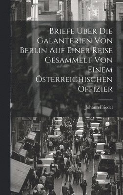 Briefe über die Galanterien von Berlin auf einer Reise gesammelt von einem österreichischen Offizier