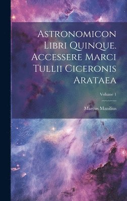 Astronomicon Libri Quinque. Accessere Marci Tullii Ciceronis Arataea; Volume 1