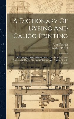 Charles O'Neill, A a Fesquet - Dictionary Of Dyeing And Calico Printing, Inbunden