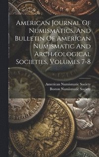 bokomslag American Journal Of Numismatics, And Bulletin Of American Numismatic And Archæological Societies, Volumes 7-8
