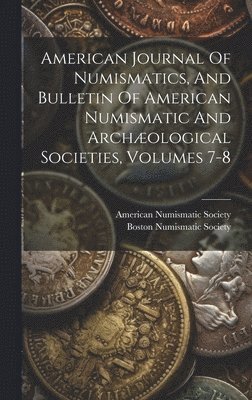 bokomslag American Journal Of Numismatics, And Bulletin Of American Numismatic And Archological Societies, Volumes 7-8