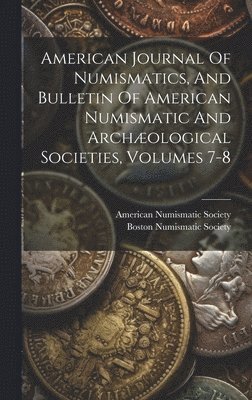American Journal Of Numismatics, And Bulletin Of American Numismatic And Archæological Societies, Volumes 7-8